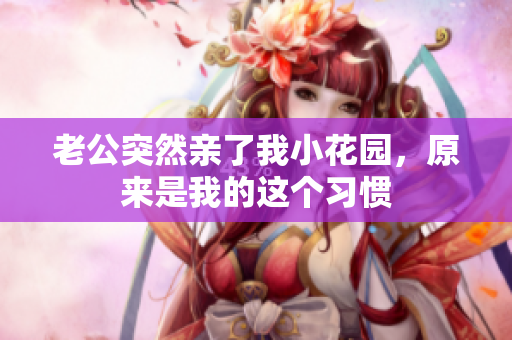 老公突然親了我小花園，原來是我的這個(gè)習(xí)慣