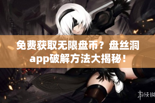 免費(fèi)獲取無限盤幣？盤絲洞app破解方法大揭秘！