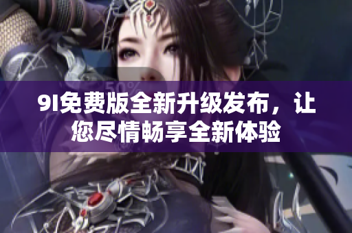 9I免費版全新升級發(fā)布，讓您盡情暢享全新體驗