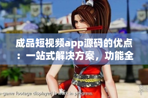 成品短視頻app源碼的優(yōu)點(diǎn)：一站式解決方案，功能全面，易定制
