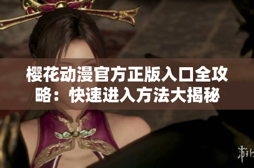 櫻花動漫官方正版入口全攻略：快速進(jìn)入方法大揭秘