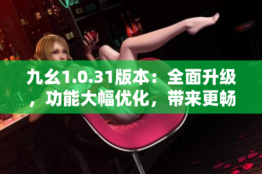 九幺1.0.31版本：全面升級(jí)，功能大幅優(yōu)化，帶來更暢快體驗(yàn)