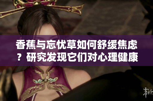 香蕉與忘憂草如何舒緩焦慮？研究發(fā)現(xiàn)它們對(duì)心理健康的影響