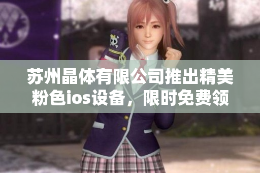 蘇州晶體有限公司推出精美粉色ios設(shè)備，限時(shí)免費(fèi)領(lǐng)取，品質(zhì)過(guò)硬！