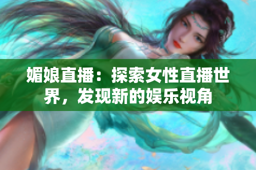 媚娘直播：探索女性直播世界，發(fā)現(xiàn)新的娛樂(lè)視角