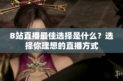 B站直播最佳選擇是什么？選擇你理想的直播方式