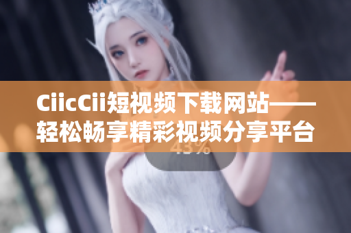 CiicCii短視頻下載網(wǎng)站——輕松暢享精彩視頻分享平臺(tái)