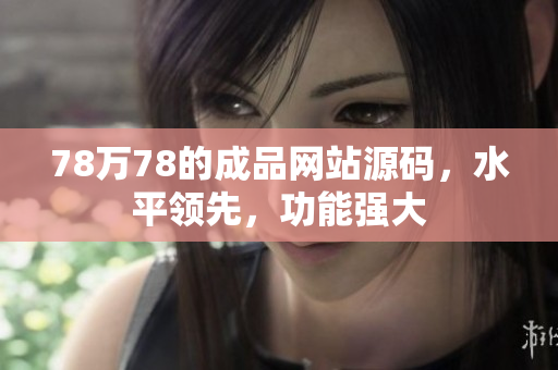 78萬(wàn)78的成品網(wǎng)站源碼，水平領(lǐng)先，功能強(qiáng)大