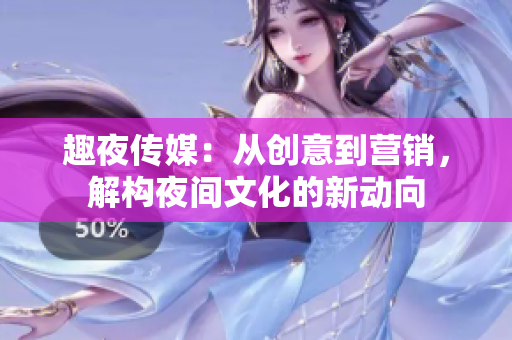 趣夜傳媒：從創(chuàng)意到營(yíng)銷，解構(gòu)夜間文化的新動(dòng)向