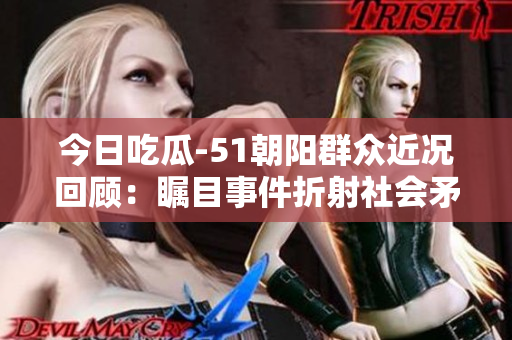 今日吃瓜-51朝陽群眾近況回顧：矚目事件折射社會矛盾細(xì)節(jié)揭秘