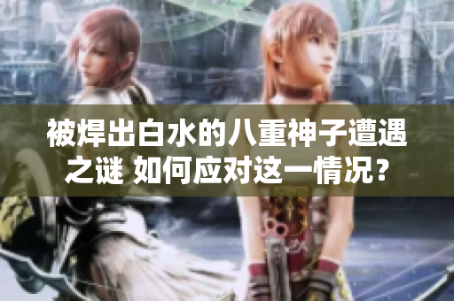 被焊出白水的八重神子遭遇之謎 如何應(yīng)對這一情況？