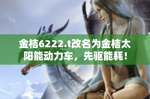 金桔6222.t改名為金桔太陽能動力車，先驅(qū)能耗！