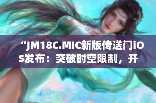 “JM18C.MIC新版?zhèn)魉烷TiOS發(fā)布：突破時空限制，開啟全新奇幻世界！”