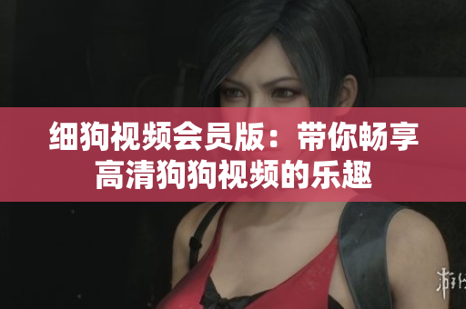細狗視頻會員版：帶你暢享高清狗狗視頻的樂趣