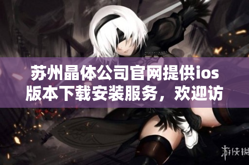 蘇州晶體公司官網提供ios版本下載安裝服務，歡迎訪問官網獲取安裝指南