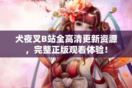 犬夜叉B站全高清更新資源，完整正版觀看體驗！