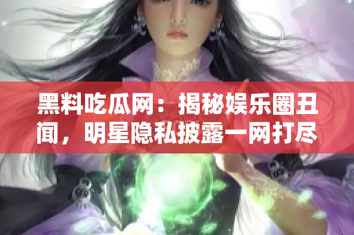 黑料吃瓜網(wǎng)：揭秘娛樂圈丑聞，明星隱私披露一網(wǎng)打盡