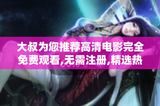 大叔為您推薦高清電影完全免費(fèi)觀看,無需注冊,精選熱門影片集錦
