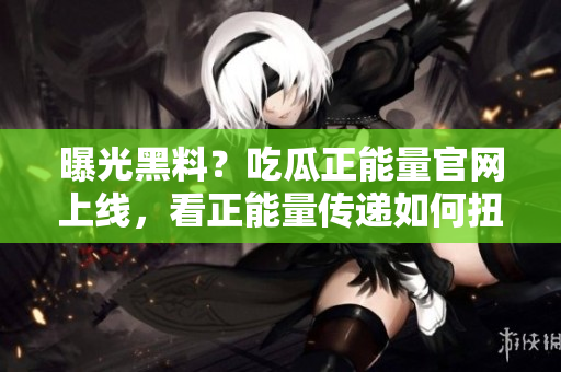 曝光黑料？吃瓜正能量官網上線，看正能量傳遞如何扭轉輿論！