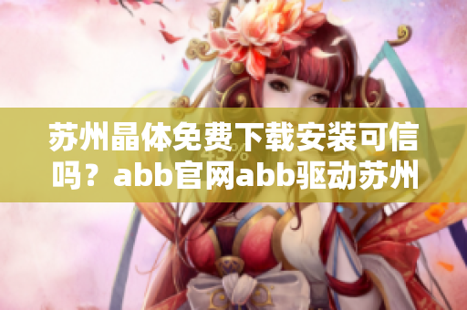 蘇州晶體免費下載安裝可信嗎？abb官網(wǎng)abb驅(qū)動蘇州晶體下載頁面怎么用？