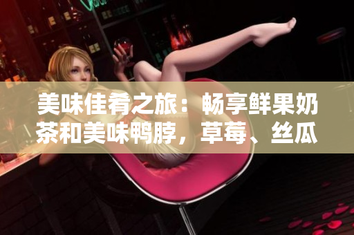 美味佳肴之旅：暢享鮮果奶茶和美味鴨脖，草莓、絲瓜、芭樂味道讓你回味無窮
