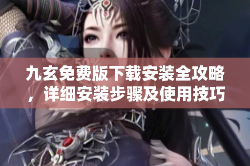 九玄免費(fèi)版下載安裝全攻略，詳細(xì)安裝步驟及使用技巧一網(wǎng)打盡