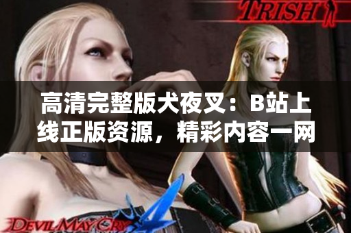 高清完整版犬夜叉：B站上線正版資源，精彩內(nèi)容一網(wǎng)打盡