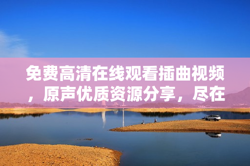 免費高清在線觀看插曲視頻，原聲優(yōu)質資源分享，盡在觀影寶，精彩不容錯過