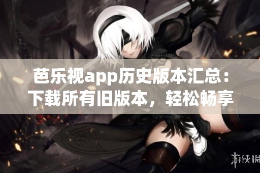 芭樂視app歷史版本匯總：下載所有舊版本，輕松暢享精彩內(nèi)容