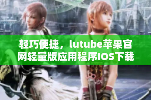 輕巧便捷，lutube蘋果官網(wǎng)輕量版應(yīng)用程序IOS下載方法