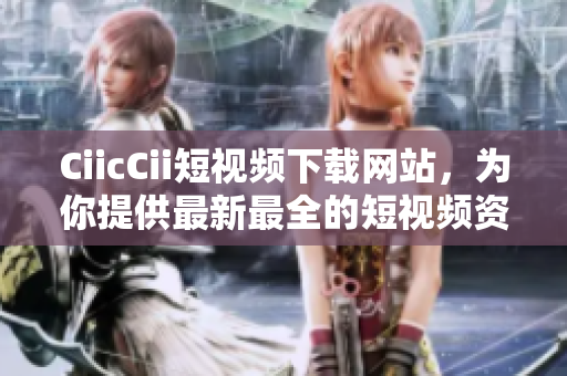 CiicCii短視頻下載網(wǎng)站，為你提供最新最全的短視頻資源