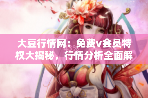 大豆行情網(wǎng)：免費v會員特權(quán)大揭秘，行情分析全面解讀