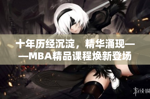 十年歷經(jīng)沉淀，精華涌現(xiàn)——MBA精品課程煥新登場