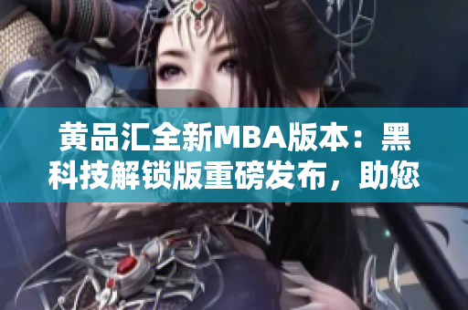 黃品匯全新MBA版本：黑科技解鎖版重磅發(fā)布，助您開啟商業(yè)智慧之旅