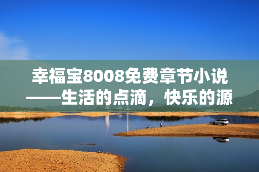 幸福寶8008免費章節(jié)小說——生活的點滴，快樂的源泉