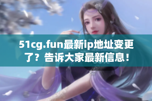 51cg.fun最新ip地址變更了？告訴大家最新信息！