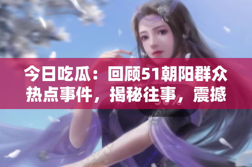 今日吃瓜：回顧51朝陽(yáng)群眾熱點(diǎn)事件，揭秘往事，震撼回顧