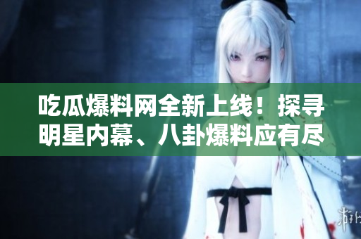 吃瓜爆料網(wǎng)全新上線！探尋明星內(nèi)幕、八卦爆料應(yīng)有盡有