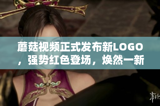 蘑菇視頻正式發(fā)布新LOGO，強(qiáng)勢(shì)紅色登場(chǎng)，煥然一新！