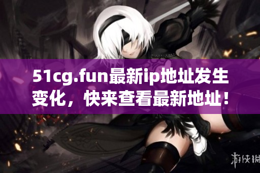 51cg.fun最新ip地址發(fā)生變化，快來(lái)查看最新地址！