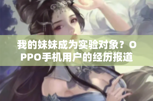 我的妹妹成為實驗對象？OPPO手機用戶的經歷報道
