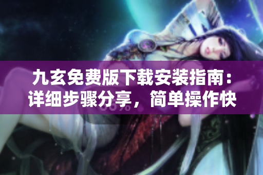 九玄免費版下載安裝指南：詳細(xì)步驟分享，簡單操作快速搞定