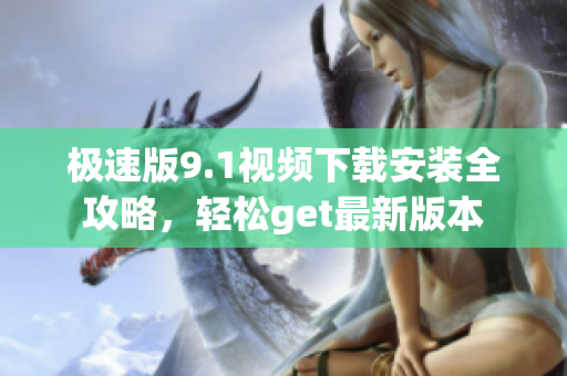 極速版9.1視頻下載安裝全攻略，輕松get最新版本