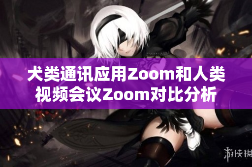 犬類通訊應(yīng)用Zoom和人類視頻會(huì)議Zoom對(duì)比分析