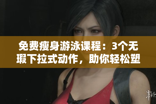 免費(fèi)瘦身游泳課程：3個(gè)無瑕下拉式動(dòng)作，助你輕松塑造完美身材!