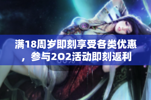 滿18周歲即刻享受各類優(yōu)惠，參與2O2活動即刻返利