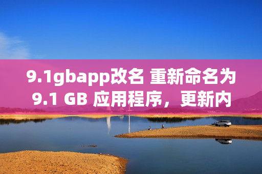 9.1gbapp改名 重新命名為9.1 GB 應(yīng)用程序，更新內(nèi)容和功能介紹