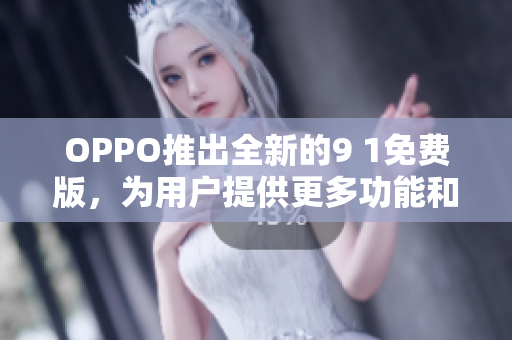 OPPO推出全新的9 1免費(fèi)版，為用戶提供更多功能和體驗(yàn)