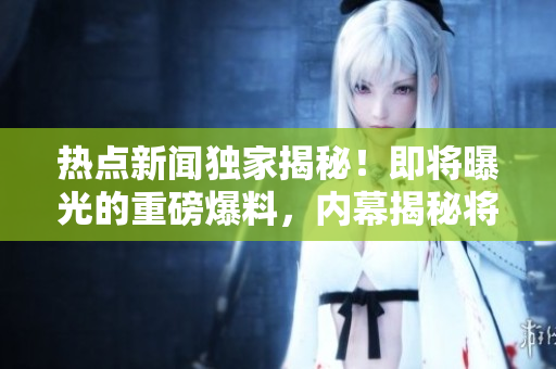 熱點(diǎn)新聞獨(dú)家揭秘！即將曝光的重磅爆料，內(nèi)幕揭秘將震撼全球！