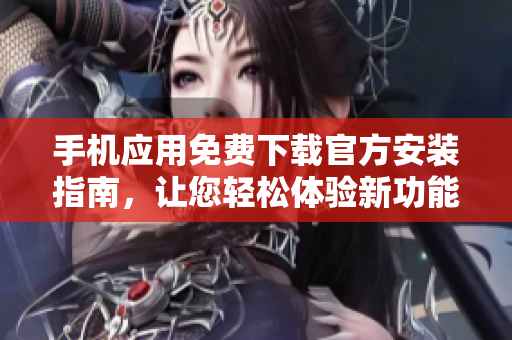 手機(jī)應(yīng)用免費(fèi)下載官方安裝指南，讓您輕松體驗(yàn)新功能
